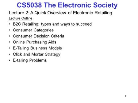 1 CS5038 The Electronic Society Lecture 2: A Quick Overview of Electronic Retailing Lecture Outline B2C Retailing: types and ways to succeed Consumer Categories.