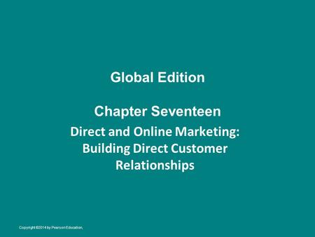 Global Edition Chapter Seventeen Direct and Online Marketing: Building Direct Customer Relationships Copyright ©2014 by Pearson Education,