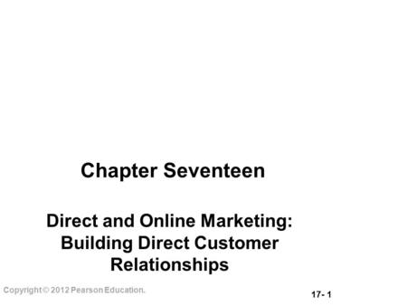 17- 1 Copyright © 2012 Pearson Education. Chapter Seventeen Direct and Online Marketing: Building Direct Customer Relationships.