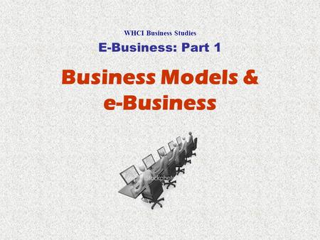 Business Models & e-Business WHCI Business Studies E-Business: Part 1.