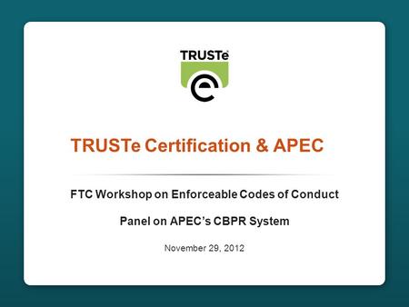 CONFIDENTIAL1 TRUSTe Certification & APEC FTC Workshop on Enforceable Codes of Conduct Panel on APEC’s CBPR System November 29, 2012.