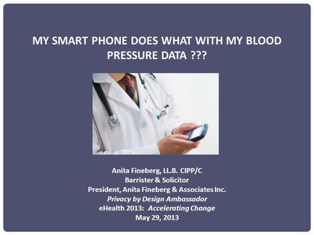 MY SMART PHONE DOES WHAT WITH MY BLOOD PRESSURE DATA ??? Anita Fineberg, LL.B. CIPP/C Barrister & Solicitor President, Anita Fineberg & Associates Inc.