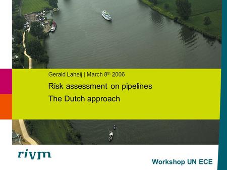 Workshop UN ECE Gerald Laheij | March 8 th 2006 Risk assessment on pipelines The Dutch approach.