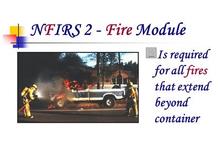 NFIRS 2 - Fire Module Is required for all fires that extend beyond container.