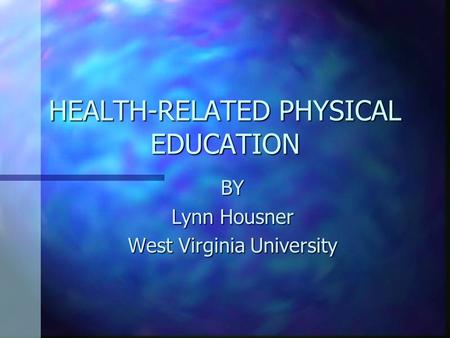 HEALTH-RELATED PHYSICAL EDUCATION BY Lynn Housner West Virginia University.