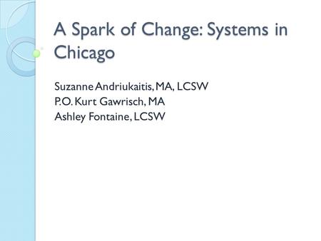 A Spark of Change: Systems in Chicago Suzanne Andriukaitis, MA, LCSW P.O. Kurt Gawrisch, MA Ashley Fontaine, LCSW.