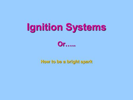 Ignition Systems Or….. How to be a bright spark. IGNITION SYSTEM Magneto Operation Coil Soft Iron Core Secondary Windings Primary Windings Engine Driven.