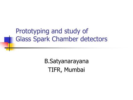 Prototyping and study of Glass Spark Chamber detectors B.Satyanarayana TIFR, Mumbai.