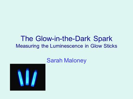 The Glow-in-the-Dark Spark Measuring the Luminescence in Glow Sticks Sarah Maloney.