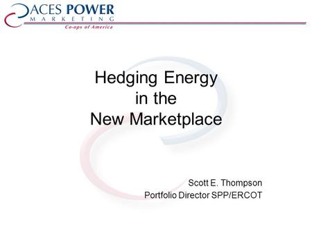 Hedging Energy in the New Marketplace Scott E. Thompson Portfolio Director SPP/ERCOT.