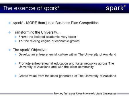 Turning first class ideas into world class businesses The essence of spark*  spark* - MORE than just a Business Plan Competition  Transforming the University…