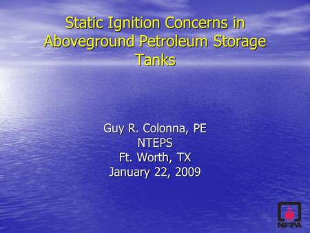 Static Ignition Concerns in Aboveground Petroleum Storage Tanks Guy R. Colonna, PE NTEPS Ft. Worth, TX January 22, 2009.