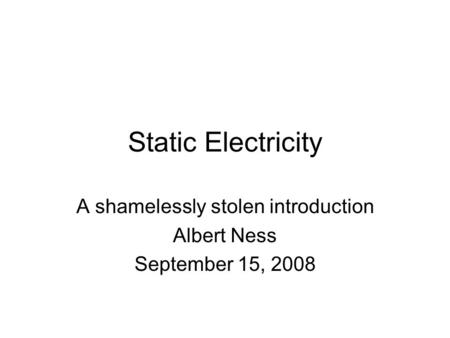 Static Electricity A shamelessly stolen introduction Albert Ness September 15, 2008.