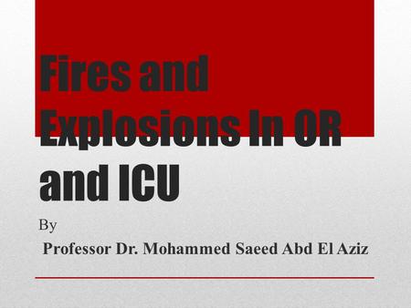 Fires and Explosions In OR and ICU By Professor Dr. Mohammed Saeed Abd El Aziz.