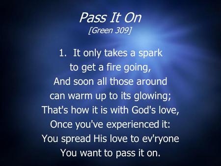 Pass It On [Green 309] 1. It only takes a spark to get a fire going, And soon all those around can warm up to its glowing; That's how it is with God's.