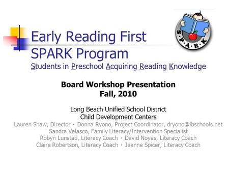 Early Reading First SPARK Program Students in Preschool Acquiring Reading Knowledge Board Workshop Presentation Fall, 2010 Long Beach Unified School District.