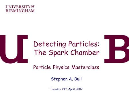 Detecting Particles: The Spark Chamber Particle Physics Masterclass Stephen A. Bull Tuesday 24 th April 2007.