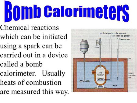 Chemical reactions which can be initiated using a spark can be carried out in a device called a bomb calorimeter. Usually heats of combustion are measured.