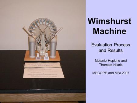 Wimshurst Machine Evaluation Process and Results Melanie Hopkins and Thomaie Hilaris MSCOPE and MSI 2007.