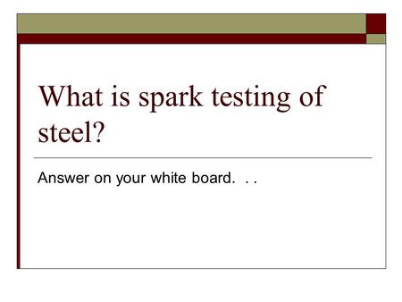 What is spark testing of steel? Answer on your white board...