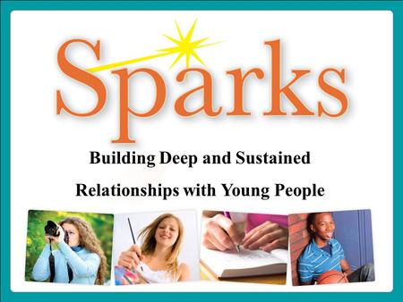 1-800-888-7828 www.IgniteSparks.org Building Deep and Sustained Relationships with Young People.