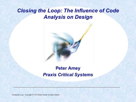 Closing the Loop - Copyright © 2002 Praxis Critical Systems Limited  Peter Amey Praxis Critical Systems Closing the Loop: The Influence of Code Analysis.