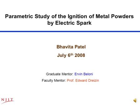 Parametric Study of the Ignition of Metal Powders by Electric Spark Graduate Mentor: Ervin Beloni Faculty Mentor: Prof. Edward Dreizin Bhavita Patel July.