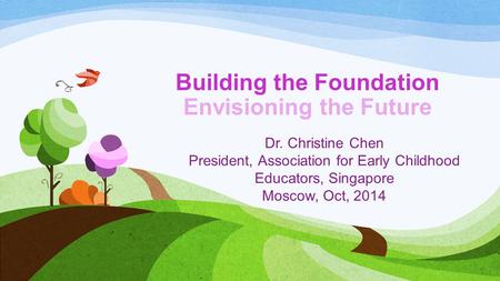Building the Foundation Envisioning the Future Dr. Christine Chen President, Association for Early Childhood Educators, Singapore Moscow, Oct, 2014.