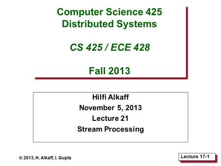 Lecture 18-1 Lecture 17-1 Computer Science 425 Distributed Systems CS 425 / ECE 428 Fall 2013 Hilfi Alkaff November 5, 2013 Lecture 21 Stream Processing.