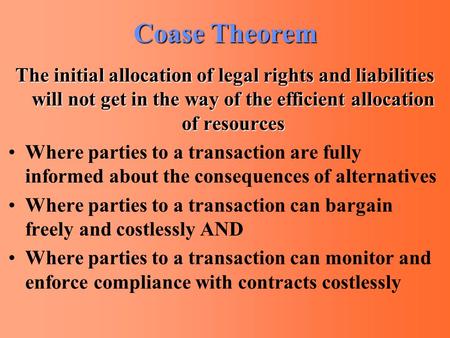 Coase Theorem The initial allocation of legal rights and liabilities will not get in the way of the efficient allocation of resources Where parties to.