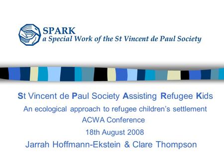 St Vincent de Paul Society Assisting Refugee Kids An ecological approach to refugee children’s settlement ACWA Conference 18th August 2008 Jarrah Hoffmann-Ekstein.