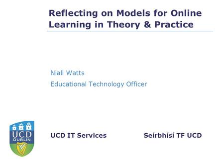 Seírbhísí TF UCDUCD IT Services Reflecting on Models for Online Learning in Theory & Practice Niall Watts Educational Technology Officer.