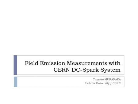 Field Emission Measurements with CERN DC-Spark System Tomoko MURANAKA Hebrew University / CERN.
