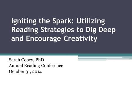 Igniting the Spark: Utilizing Reading Strategies to Dig Deep and Encourage Creativity Sarah Cooey, PhD Annual Reading Conference October 31, 2014.
