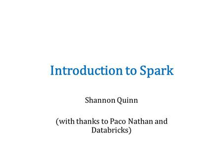 Introduction to Spark Shannon Quinn (with thanks to Paco Nathan and Databricks)