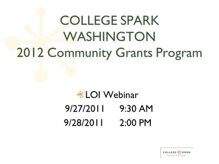 COLLEGE SPARK WASHINGTON 2012 Community Grants Program LOI Webinar 9/27/2011 9:30 AM 9/28/2011 2:00 PM.