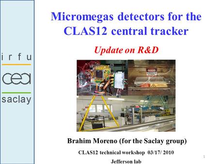 Micromegas detectors for the CLAS12 central tracker Brahim Moreno (for the Saclay group) CLAS12 technical workshop 03/17/ 2010 Jefferson lab Update on.