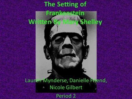 The Setting of Frankenstein Written By Mary Shelley Lauren Mynderse, Danielle Friend, Nicole Gilbert Period 2.