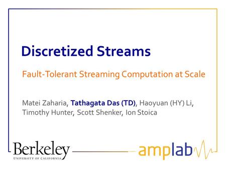 Discretized Streams Fault-Tolerant Streaming Computation at Scale Matei Zaharia, Tathagata Das (TD), Haoyuan (HY) Li, Timothy Hunter, Scott Shenker, Ion.