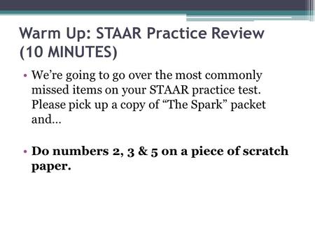 Warm Up: STAAR Practice Review (10 MINUTES) We’re going to go over the most commonly missed items on your STAAR practice test. Please pick up a copy of.