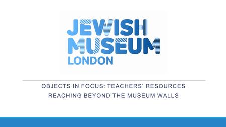 OBJECTS IN FOCUS: TEACHERS’ RESOURCES REACHING BEYOND THE MUSEUM WALLS.