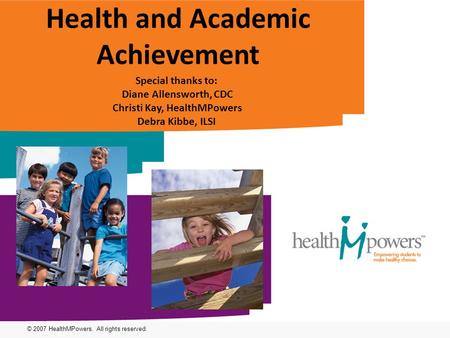 © 2007 HealthMPowers. All rights reserved. Health and Academic Achievement Special thanks to: Diane Allensworth, CDC Christi Kay, HealthMPowers Debra Kibbe,