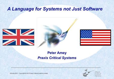 SIGAda 2001 - Copyright © 2001 Praxis Critical Systems Limited  Peter Amey Praxis Critical Systems A Language for Systems not Just Software.