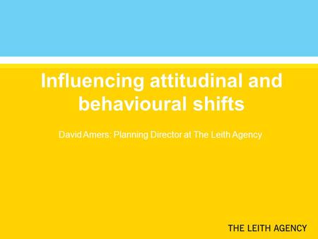 Influencing attitudinal and behavioural shifts David Amers: Planning Director at The Leith Agency.