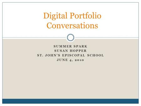 SUMMER SPARK SUSAN HOPPER ST. JOHN’S EPISCOPAL SCHOOL JUNE 4, 2010 Digital Portfolio Conversations.