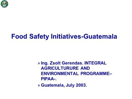 Food Safety Initiatives-Guatemala »Ing. Zsolt Gerendas. INTEGRAL AGRICULTURURE AND ENVIRONMENTAL PROGRAMME– PIPAA-. »Guatemala, July 2003.