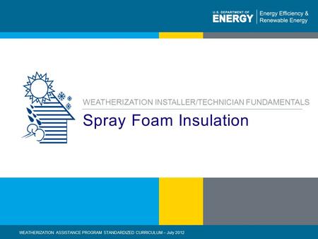 1 | WEATHERIZATION ASSISTANCE PROGRAM STANDARDIZED CURRICULUM – July 2012eere.energy.gov Spray Foam Insulation WEATHERIZATION INSTALLER/TECHNICIAN FUNDAMENTALS.