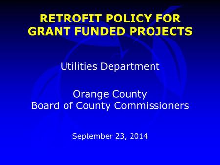 RETROFIT POLICY FOR GRANT FUNDED PROJECTS Utilities Department Orange County Board of County Commissioners September 23, 2014.