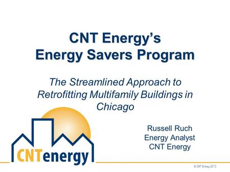 © CNT Energy 2013 CNT Energy’s Energy Savers Program The Streamlined Approach to Retrofitting Multifamily Buildings in Chicago Russell Ruch Energy Analyst.