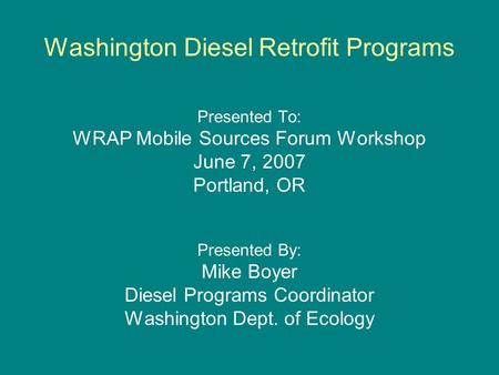 Washington Diesel Retrofit Programs Presented To: WRAP Mobile Sources Forum Workshop June 7, 2007 Portland, OR Presented By: Mike Boyer Diesel Programs.